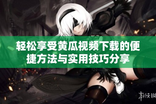 輕松享受黃瓜視頻下載的便捷方法與實用技巧分享