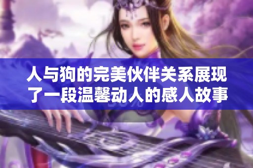人與狗的完美伙伴關系展現了一段溫馨動人的感人故事