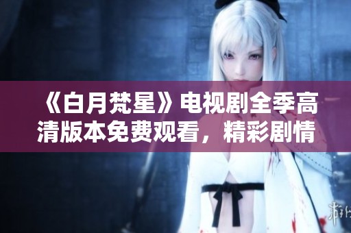 《白月梵星》電視劇全季高清版本免費觀看，精彩劇情等你來探索