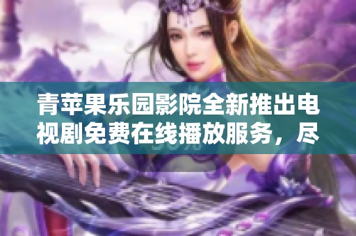 青蘋(píng)果樂(lè)園影院全新推出電視劇免費(fèi)在線播放服務(wù)，盡享精彩劇集樂(lè)趣
