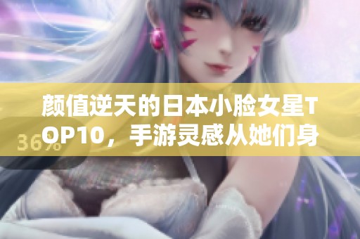 顏值逆天的日本小臉女星TOP10，手游靈感從她們身上汲取！