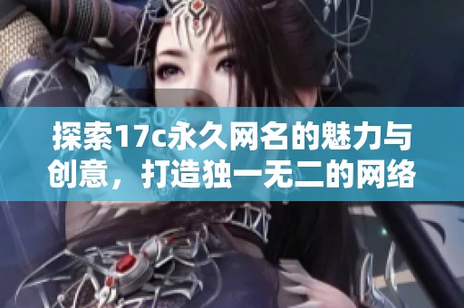 探索17c永久網名的魅力與創意，打造獨一無二的網絡身份