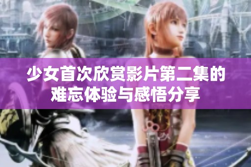 少女首次欣賞影片第二集的難忘體驗與感悟分享
