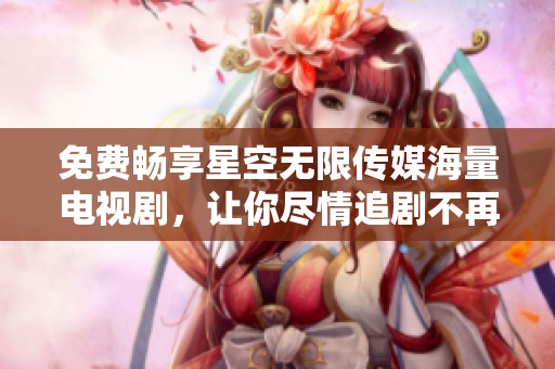 免費暢享星空無限傳媒海量電視劇，讓你盡情追劇不再擔心花費