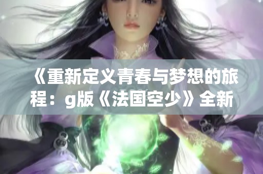 《重新定義青春與夢想的旅程：g版《法國空少》全新視角解析》