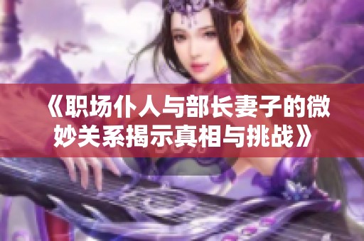 《職場仆人與部長妻子的微妙關系揭示真相與挑戰》