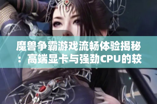 魔獸爭霸游戲流暢體驗揭秘：高端顯卡與強勁CPU的較量分析