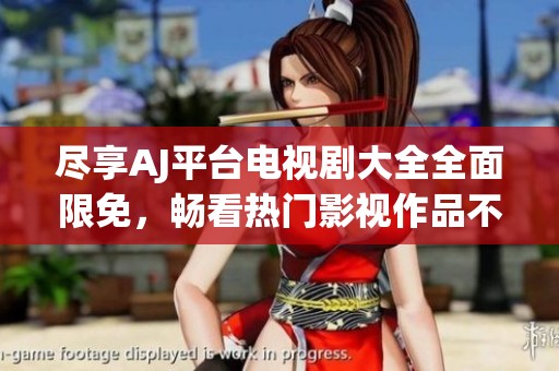 盡享AJ平臺電視劇大全全面限免，暢看熱門影視作品不再受限