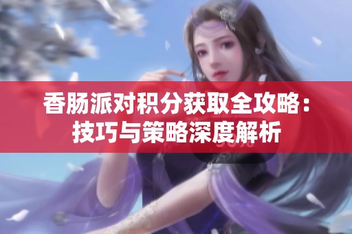 香腸派對積分獲取全攻略：技巧與策略深度解析