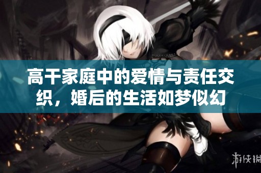 高干家庭中的愛情與責(zé)任交織，婚后的生活如夢似幻