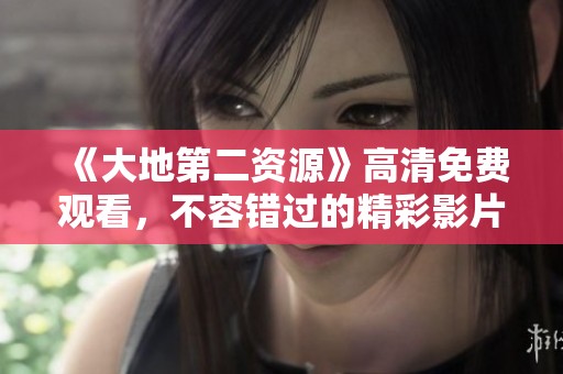 《大地第二資源》高清免費觀看，不容錯過的精彩影片上線了！