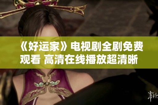《好運家》電視劇全劇免費觀看 高清在線播放超清晰無廣告