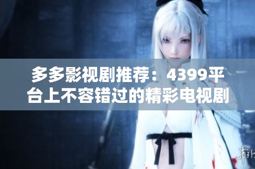 多多影視劇推薦：4399平臺上不容錯過的精彩電視劇合集