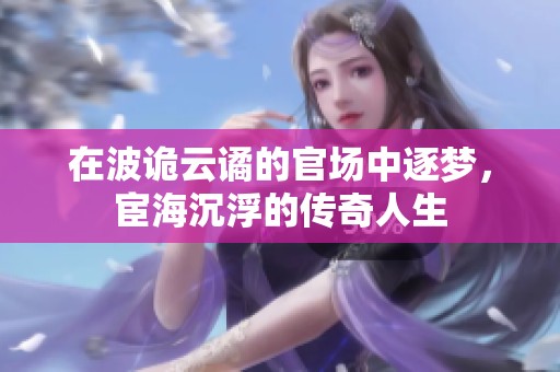 在波詭云譎的官場中逐夢，宦海沉浮的傳奇人生