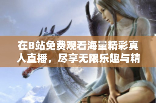 在B站免費觀看海量精彩真人直播，盡享無限樂趣與精彩瞬間