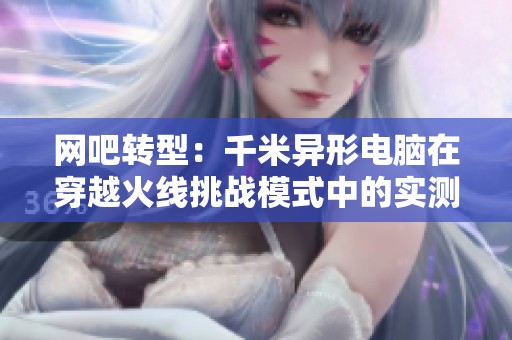 網吧轉型：千米異形電腦在穿越火線挑戰模式中的實測體驗分析