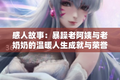 感人故事：暴躁老阿姨與老奶奶的溫暖人生成就與榮譽回顧