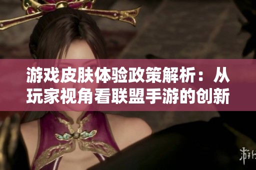 游戲皮膚體驗政策解析：從玩家視角看聯盟手游的創新探索