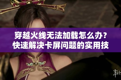 穿越火線無法加載怎么辦？快速解決卡屏問題的實用技巧分享