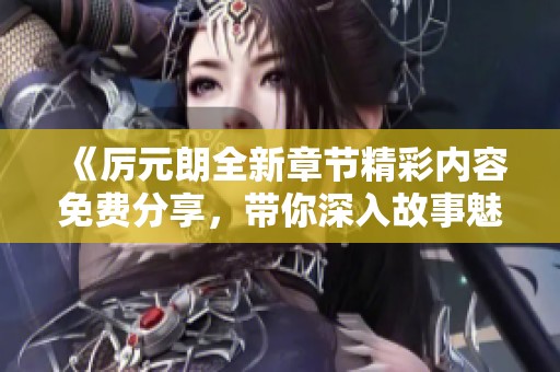 《厲元朗全新章節(jié)精彩內(nèi)容免費(fèi)分享，帶你深入故事魅力》