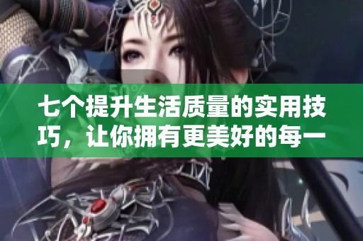 七個提升生活質(zhì)量的實用技巧，讓你擁有更美好的每一天