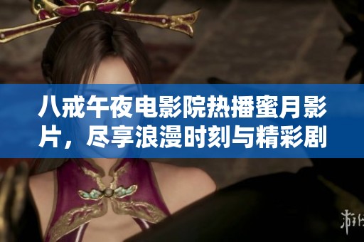 八戒午夜電影院熱播蜜月影片，盡享浪漫時刻與精彩劇情