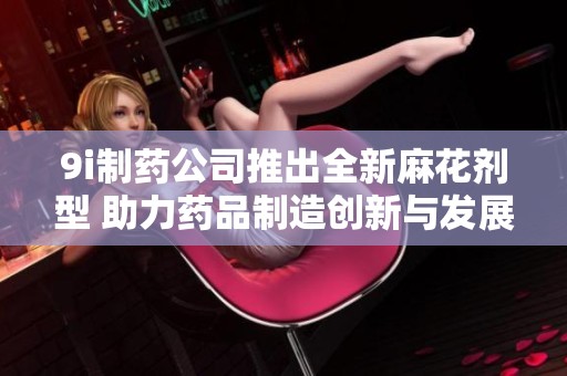 9i制藥公司推出全新麻花劑型 助力藥品制造創新與發展