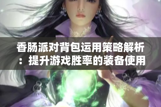 香腸派對背包運用策略解析：提升游戲勝率的裝備使用技巧完整版