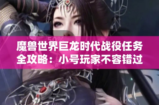魔獸世界巨龍時代戰役任務全攻略：小號玩家不容錯過的必做任務解析