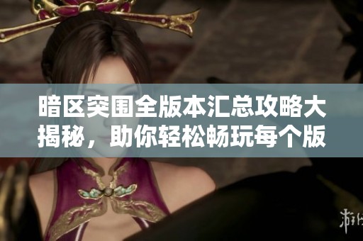 暗區突圍全版本匯總攻略大揭秘，助你輕松暢玩每個版本