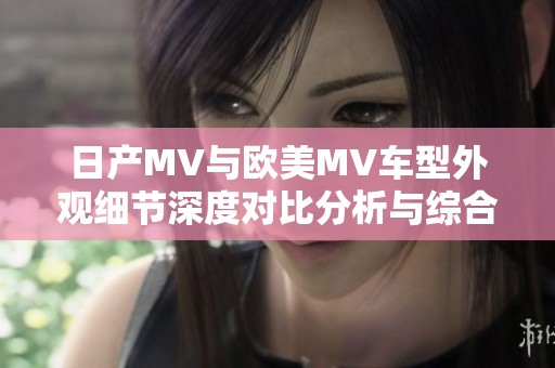 日產MV與歐美MV車型外觀細節深度對比分析與綜合評測
