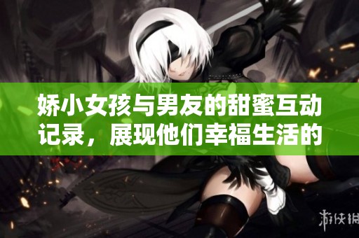 嬌小女孩與男友的甜蜜互動記錄，展現他們幸福生活的點滴瞬間