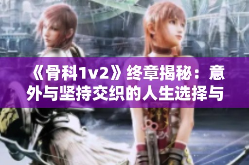 《骨科1v2》終章揭秘：意外與堅持交織的人生選擇與成長之路