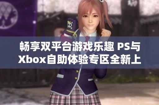暢享雙平臺游戲樂趣 PS與Xbox自助體驗專區全新上線