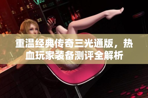 重溫經(jīng)典傳奇三光通版，熱血玩家裝備測評全解析