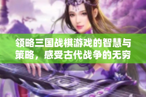 領(lǐng)略三國(guó)戰(zhàn)棋游戲的智慧與策略，感受古代戰(zhàn)爭(zhēng)的無窮魅力