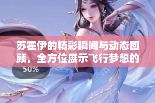 蘇霍伊的精彩瞬間與動態回顧，全方位展示飛行夢想的歷程