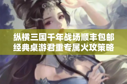 縱橫三國千年戰場順豐包郵經典桌游君重專屬火攻策略解析