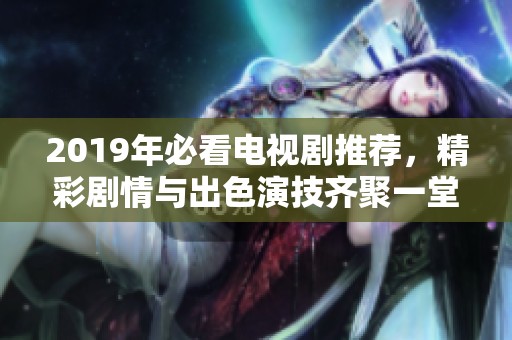 2019年必看電視劇推薦，精彩劇情與出色演技齊聚一堂
