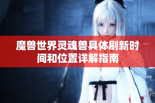 魔獸世界靈魂獸具體刷新時間和位置詳解指南
