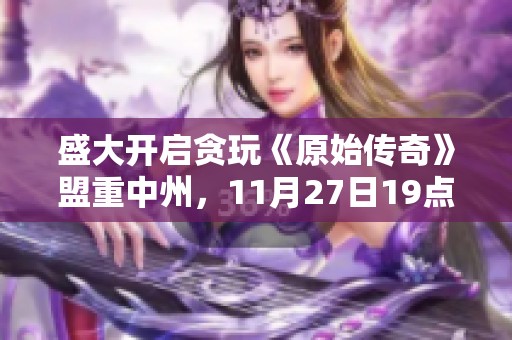 盛大開啟貪玩《原始傳奇》盟重中州，11月27日19點激情上線