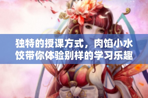 獨特的授課方式，肉餡小水餃帶你體驗別樣的學習樂趣