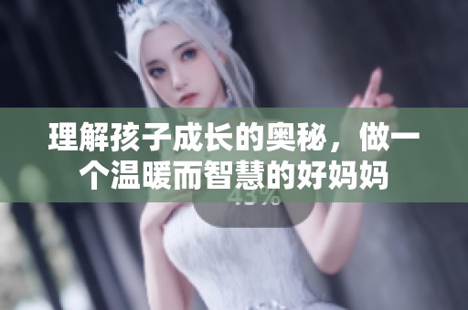 理解孩子成長(zhǎng)的奧秘，做一個(gè)溫暖而智慧的好媽媽
