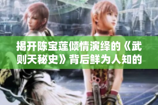 揭開陳寶蓮傾情演繹的《武則天秘史》背后鮮為人知的故事與歷史真相