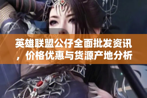 英雄聯盟公仔全面批發資訊，價格優惠與貨源產地分析
