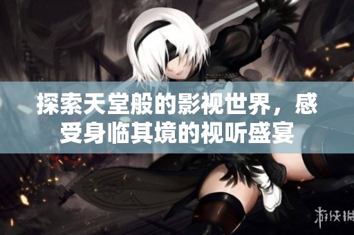 探索天堂般的影視世界，感受身臨其境的視聽盛宴