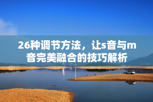 26種調節方法，讓s音與m音完美融合的技巧解析