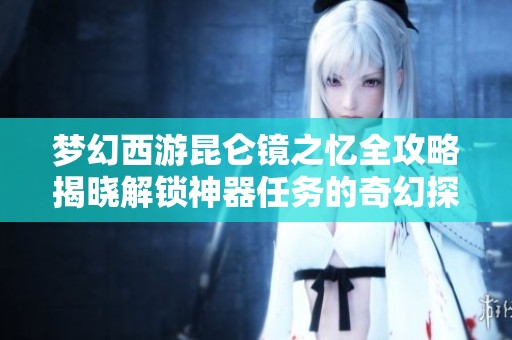 夢幻西游昆侖鏡之憶全攻略揭曉解鎖神器任務的奇幻探險之旅