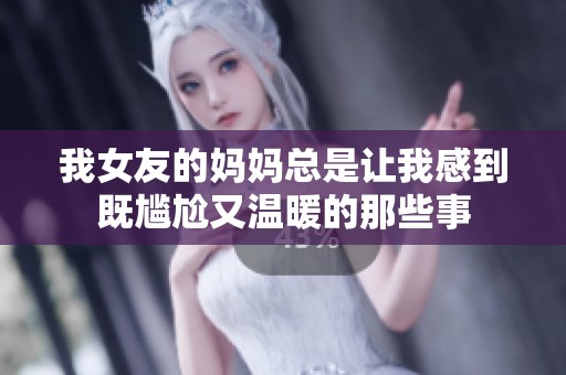我女友的媽媽總是讓我感到既尷尬又溫暖的那些事