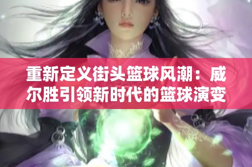 重新定義街頭籃球風潮：威爾勝引領新時代的籃球演變之旅